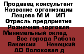 Продавец-консультант › Название организации ­ Лещева М.И., ИП › Отрасль предприятия ­ Розничная торговля › Минимальный оклад ­ 15 000 - Все города Работа » Вакансии   . Ненецкий АО,Волоковая д.